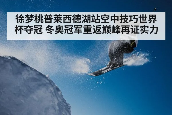 徐梦桃普莱西德湖站空中技巧世界杯夺冠 冬奥冠军重返巅峰再证实力（kaiyun VIP）