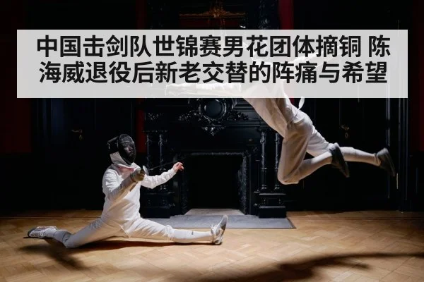 中国击剑队世锦赛男花团体摘铜 陈海威退役后新老交替的阵痛与希望 - kaiyun VIP