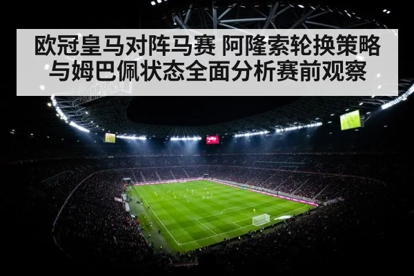 欧冠皇马对阵马赛 阿隆索轮换策略与姆巴佩状态全面分析赛前观察 - kaiyun VIP