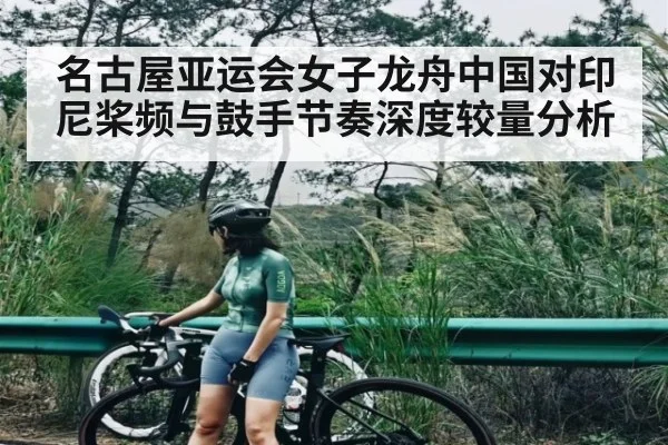 名古屋亚运会女子龙舟中国对印尼桨频与鼓手节奏深度较量分析 - kaiyun VIP