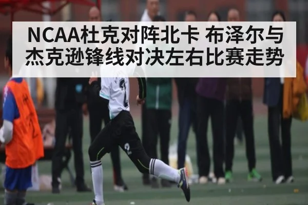 NCAA杜克对阵北卡 布泽尔与杰克逊锋线对决左右比赛走势 - kaiyun VIP