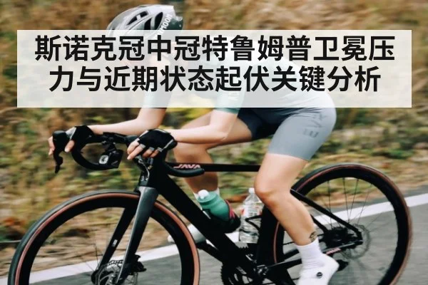 斯诺克冠中冠特鲁姆普卫冕压力与近期状态起伏关键分析 - kaiyun VIP