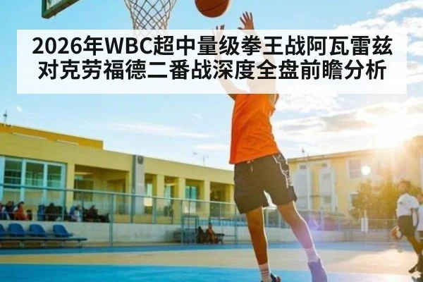 2026年WBC超中量级拳王战阿瓦雷兹对克劳福德二番战深度全盘前瞻分析 - kaiyun VIP